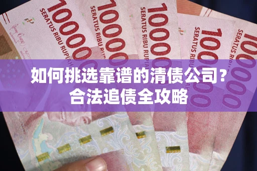 北京如何挑选靠谱的清债公司?合法追债全攻略 北京如何挑选靠谱的清债公司?合法追债全攻略