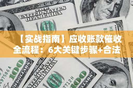 北京【实战指南】应收账款催收全流程：6大关键步骤+合法回款技巧