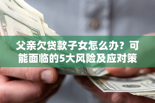 北京父亲欠贷款子女怎么办?可能面临的5大风险及应对策略 北京父亲欠贷款子女怎么办?可能面临的5大风险及应对策略