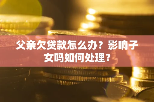北京父亲欠贷款怎么办？影响子女吗如何处理？