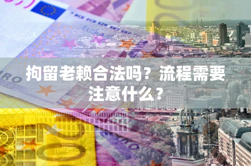 北京拘留老赖合法吗？流程需要注意什么？