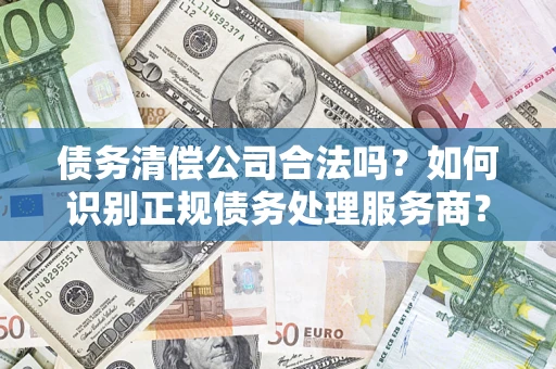北京债务清偿公司合法吗？如何识别正规债务处理服务商？
