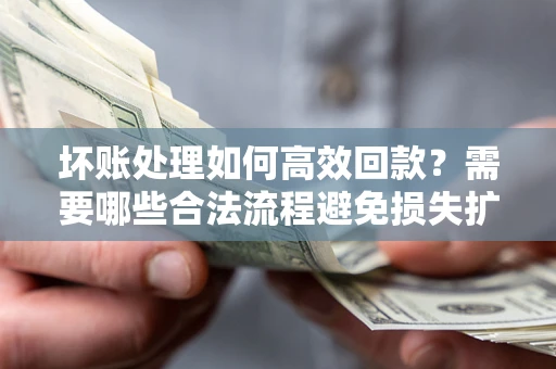 北京坏账处理如何高效回款？需要哪些合法流程避免损失扩大？