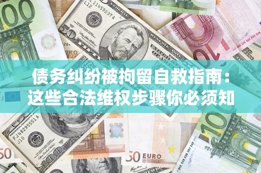北京债务纠纷被拘留自救指南：这些合法维权步骤你必须知道！