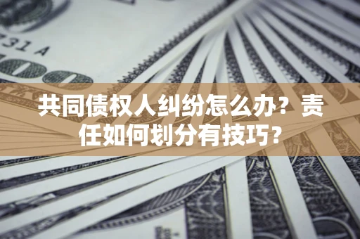 北京共同债权人纠纷怎么办？责任如何划分有技巧？