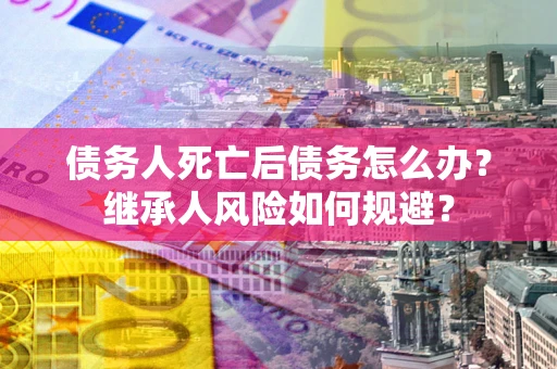 北京债务人死亡后债务怎么办？继承人风险如何规避？