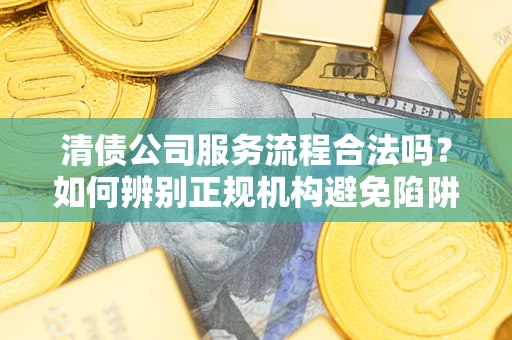 北京清债公司服务流程合法吗？如何辨别正规机构避免陷阱？