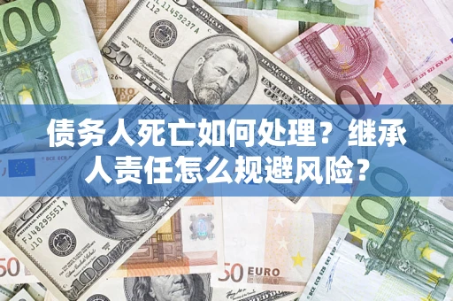 北京债务人死亡如何处理?继承人责任怎么规避风险? 北京债务人死亡如何处理?继承人责任怎么规避风险?