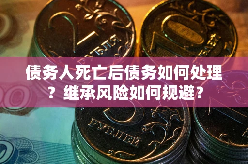 北京债务人死亡后债务如何处理？继承风险如何规避？