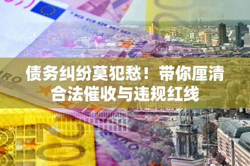 北京债务纠纷莫犯愁！带你厘清合法催收与违规红线
