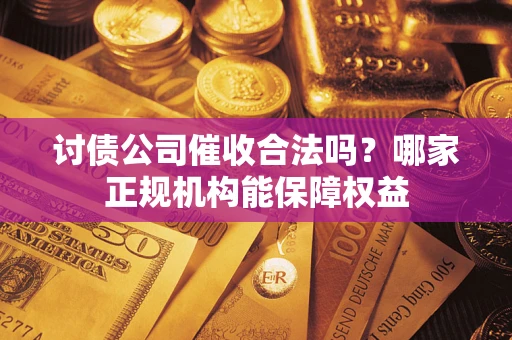 北京讨债公司催收合法吗？哪家正规机构能保障权益
