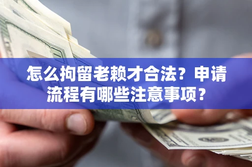 北京怎么拘留老赖才合法？申请流程有哪些注意事项？