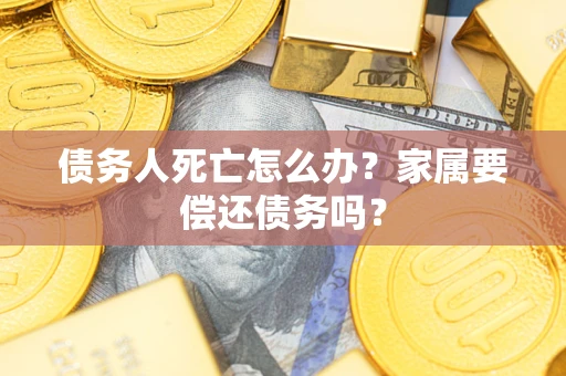 北京债务人死亡怎么办？家属要偿还债务吗？