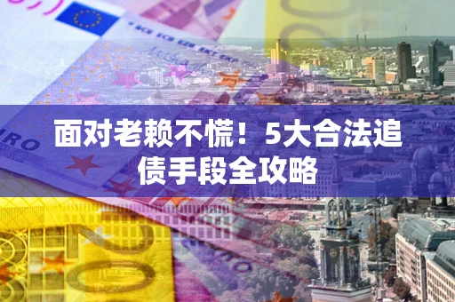 北京面对老赖不慌！5大合法追债手段全攻略