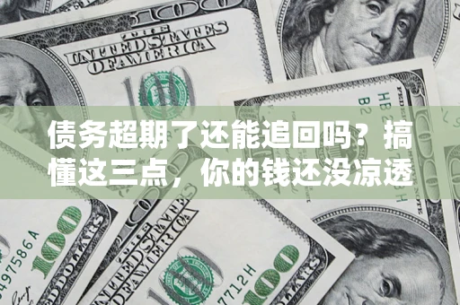 北京债务超期了还能追回吗？搞懂这三点，你的钱还没凉透
