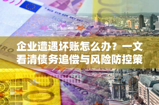 北京企业遭遇坏账怎么办？一文看清债务追偿与风险防控策略