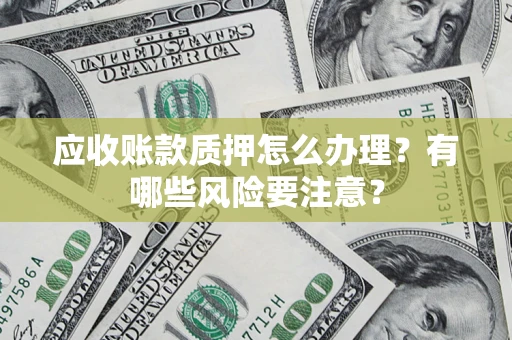 北京应收账款质押怎么办理？有哪些风险要注意？