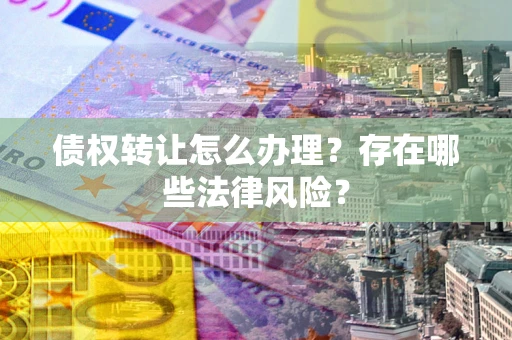 北京债权转让怎么办理？存在哪些法律风险？