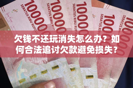 北京欠钱不还玩消失怎么办？如何合法追讨欠款避免损失？