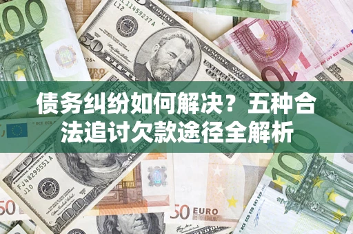北京债务纠纷如何解决？五种合法追讨欠款途径全解析