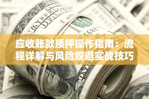 北京应收账款质押操作指南:流程详解与风险规避实战技巧 北京应收账款质押操作指南:流程详解与风险规避实战技巧