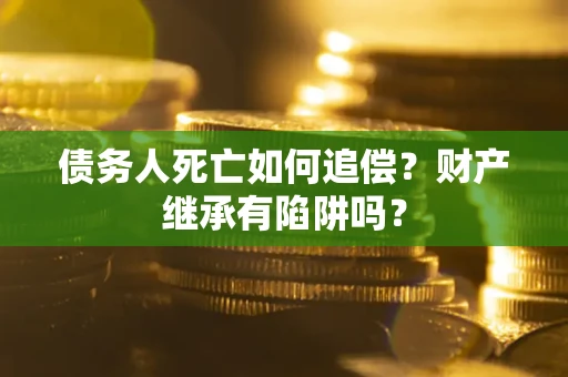 北京债务人死亡如何追偿？财产继承有陷阱吗？