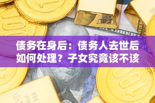 北京债务在身后：债务人去世后如何处理？子女究竟该不该还钱？