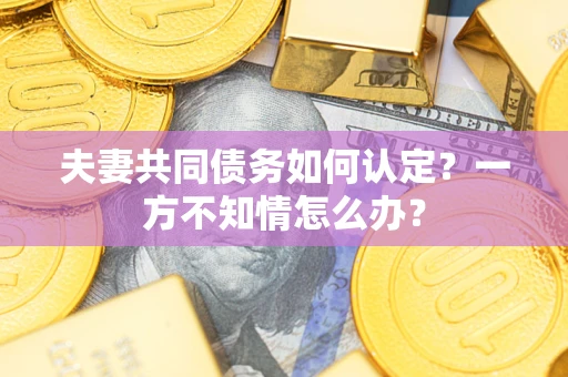 北京夫妻共同债务如何认定？一方不知情怎么办？