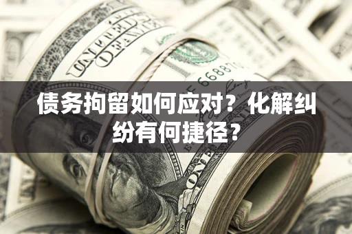 北京债务拘留如何应对？化解纠纷有何捷径？