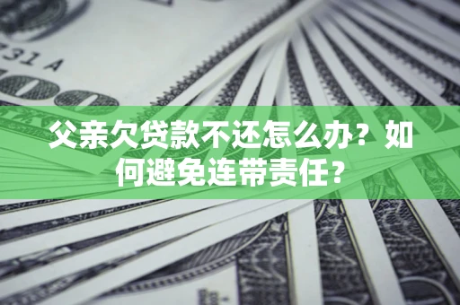 北京父亲欠贷款不还怎么办？如何避免连带责任？