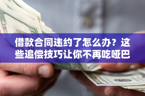 北京借款合同违约了怎么办？这些追偿技巧让你不再吃哑巴亏