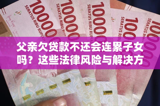 北京父亲欠贷款不还会连累子女吗？这些法律风险与解决方法要早知道！