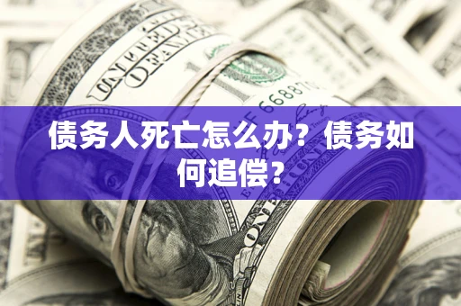 北京债务人死亡怎么办？债务如何追偿？