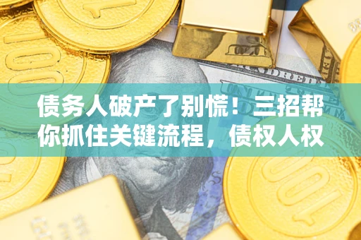 北京债务人破产了别慌！三招帮你抓住关键流程，债权人权益不再缩水