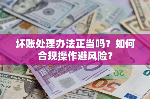 北京坏账处理办法正当吗？如何合规操作避风险？