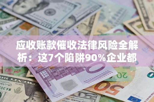 北京应收账款催收法律风险全解析：这7个陷阱90%企业都踩过（含合规应对指南）
