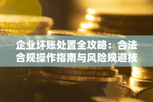 北京企业坏账处置全攻略：合法合规操作指南与风险规避技巧解析