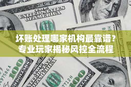 北京坏账处理哪家机构最靠谱？专业玩家揭秘风控全流程