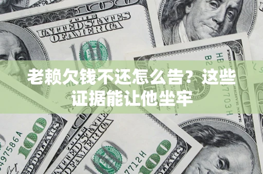 北京老赖欠钱不还怎么告？这些证据能让他坐牢