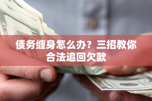 北京债务缠身怎么办？三招教你合法追回欠款
