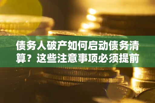 北京债务人破产如何启动债务清算？这些注意事项必须提前知道