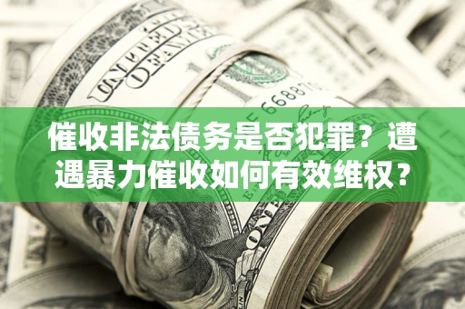 北京催收非法债务是否犯罪?遭遇暴力催收如何有效维权? 北京催收非法债务是否犯罪?遭遇暴力催收如何有效维权?