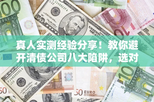 北京真人实测经验分享！教你避开清债公司八大陷阱，选对机构少走十年弯路