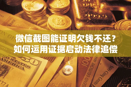 北京微信截图能证明欠钱不还？如何运用证据启动法律追偿程序？