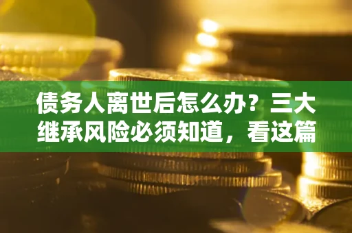 北京债务人离世后怎么办？三大继承风险必须知道，看这篇就够了