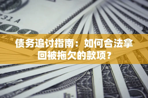 北京债务追讨指南：如何合法拿回被拖欠的款项？