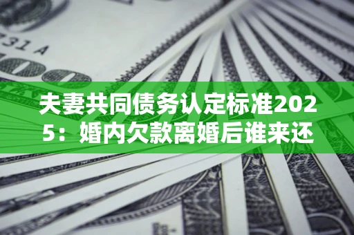 北京夫妻共同债务认定标准2025:婚内欠款离婚后谁来还? 北京夫妻共同债务认定标准2025:婚内欠款离婚后谁来还?