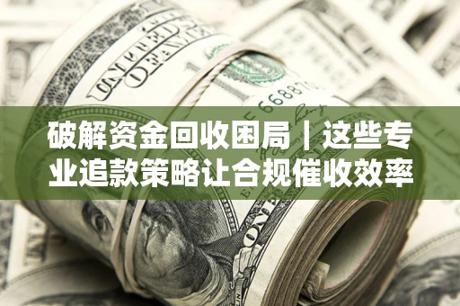 北京破解资金回收困局｜这些专业追款策略让合规催收效率翻倍