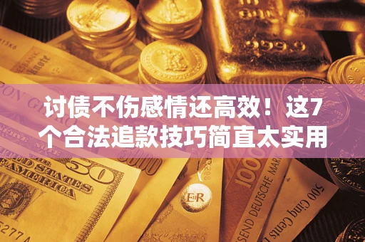 北京讨债不伤感情还高效！这7个合法追款技巧简直太实用