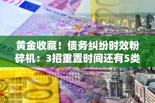 北京黄金收藏！债务纠纷时效粉碎机：3招重置时间还有5类不设年限的特殊债务